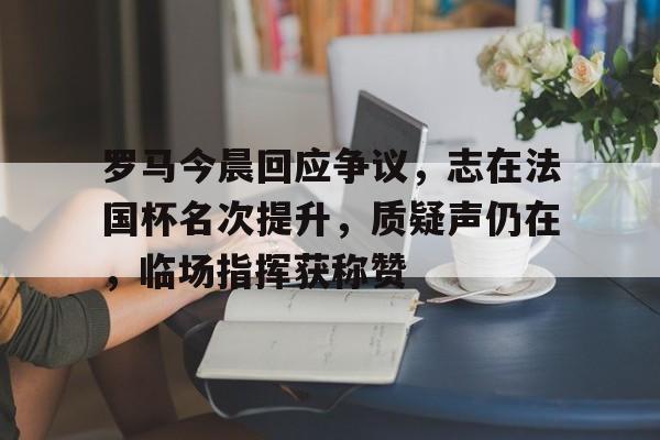 爱游戏官网-罗马今晨回应争议，志在法国杯名次提升，质疑声仍在，临场指挥获称赞的简单介绍