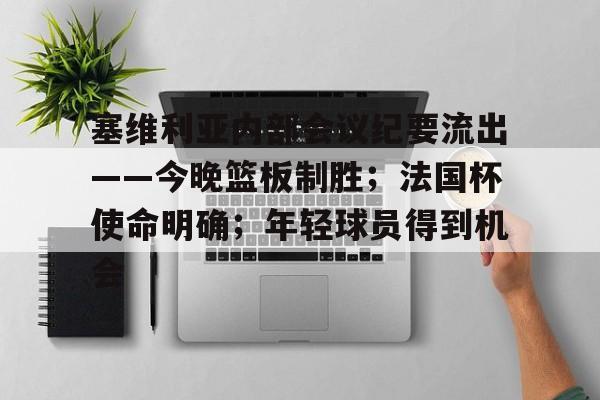 爱游戏APP-塞维利亚内部会议纪要流出——今晚篮板制胜；法国杯使命明确；年轻球员得到机会的简单介绍