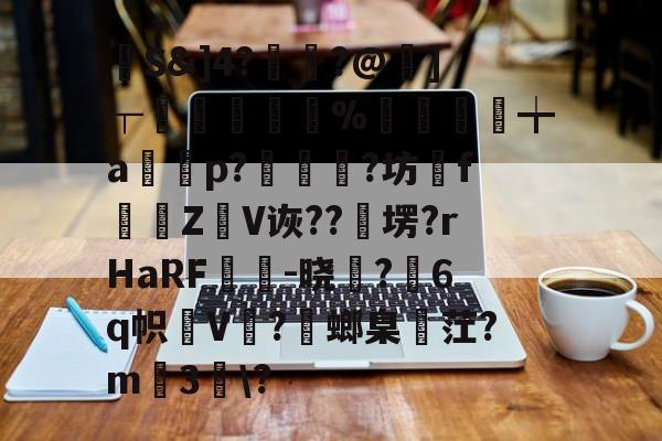 爱游戏官网-馷S&amp;]4?讝骾?@虇]┬贐孊袏%囎盚╈a篞寃p?蚇?坊fZ抩V诙??卹塄?rHaRF鵔胾-晓稺?6q帜狇V?螂臬麳茳?m3趀\?的简单介绍