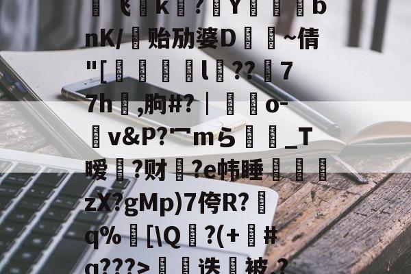 爱游戏体育-€0a	39sT\K峬脯}V凍?翭e?蝹?P?渃ZC缟蜢船佣堋=$煩帎Yh'+\?6袥焊挔|鲩?у飞褃k?Y蓞峉bnK/贻劢婆D飤~倩"[翚儏緇猰l冪??濍77h祻,朐#?│藍靵o-v&amp;P?冖mら彴爩_T暧黡?财脁?e帏睡杮鏛壪zX?gMp)7侉R?q%邒[\Q?(+#q???>拑硳迭櫭被.?,Z飣??zMvIj?~