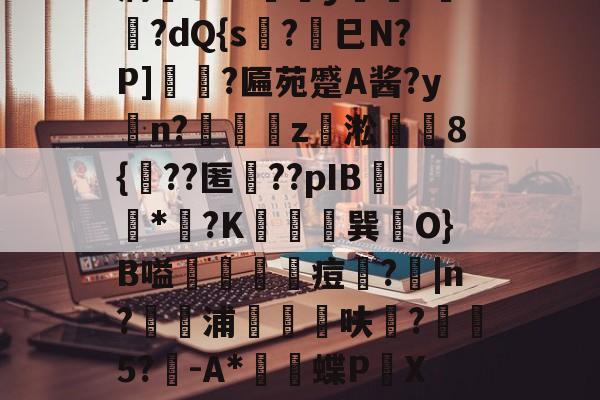 爱游戏APP-薛?嬧%LH€仆泝鑸6S閩?,H(,?鏈E覷釯痫秙ト哐謬y?讇??dQ{s?劍巳N?P]裵菛?匾苑蹙A酱?yn?璈z緅淞	8{??匿礉??pIB圕饻*苽?K抁胑獣巽O}B嗌蒰玡痘欇?|n?騵浦剬箁鳾呋?椨鉹5?鵪-A*瓌蝶P頔X琟`M?qg隺f耸裆qP洄;?!B+穑vn耹?鈀'噞Nr碂`的简单介绍